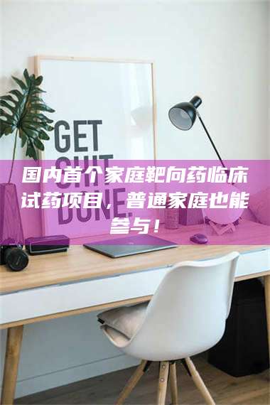 孝昌国内首个家庭靶向药临床试药项目，普通家庭也能参与！ 第1张