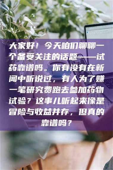 孝昌大家好！今天咱们聊聊一个备受关注的话题——试药靠谱吗。你有没有在新闻中听说过，有人为了赚一笔研究费跑去参加药物试验？这事儿听起来像是冒险与收益并存，但真的靠谱吗？ 第1张