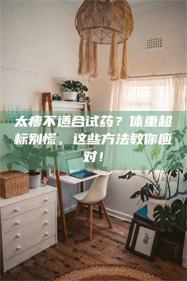 孝昌太瘦不适合试药？体重超标别慌，这些方法教你应对！ 第1张
