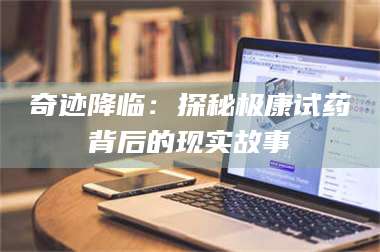 孝昌奇迹降临：探秘极康试药背后的现实故事 第1张