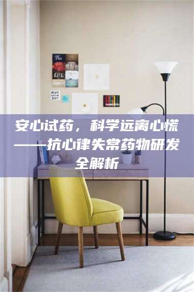 孝昌安心试药，科学远离心慌——抗心律失常药物研发全解析 第1张