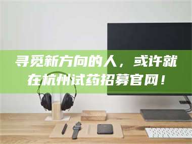 孝昌寻觅新方向的人，或许就在杭州试药招募官网！ 第1张