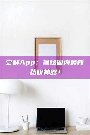 孝昌尝鲜App：揭秘国内最新药研神器！ 第1张