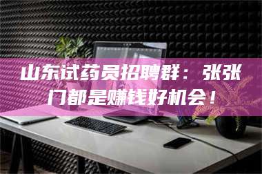 孝昌山东试药员招聘群：张张门都是赚钱好机会！ 第1张