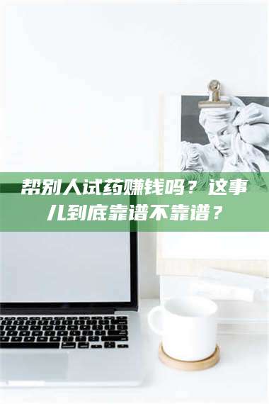 孝昌帮别人试药赚钱吗？这事儿到底靠谱不靠谱？ 第1张