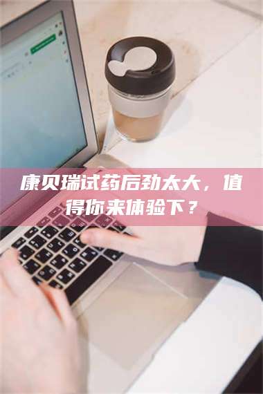 孝昌康贝瑞试药后劲太大，值得你来体验下？ 第1张