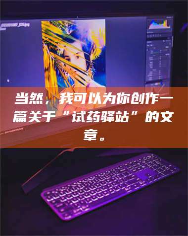 孝昌当然,我可以为你创作一篇关于“试药驿站”的文章。 第1张 孝昌当然,我可以为你创作一篇关于“试药驿站”的文章。 第1张