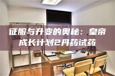 孝昌征服与升变的奥秘:皇帝成长计划2丹药试药 第1张 孝昌征服与升变的奥秘:皇帝成长计划2丹药试药 第1张