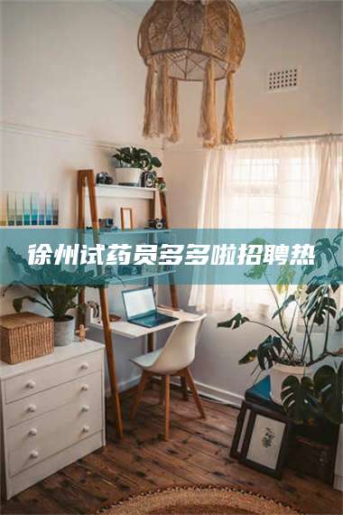 孝昌徐州试药员多多啦招聘热 第1张