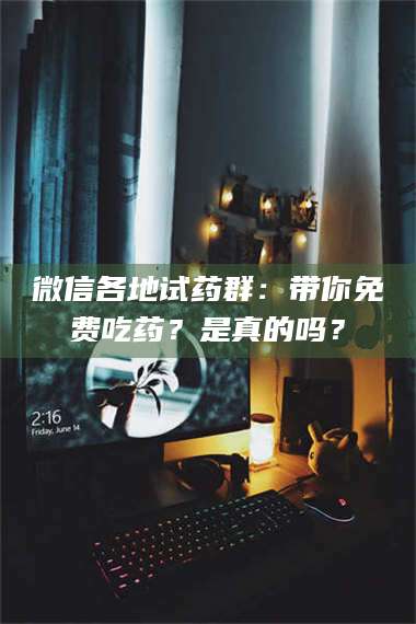 孝昌微信各地试药群：带你免费吃药？是真的吗？ 第1张