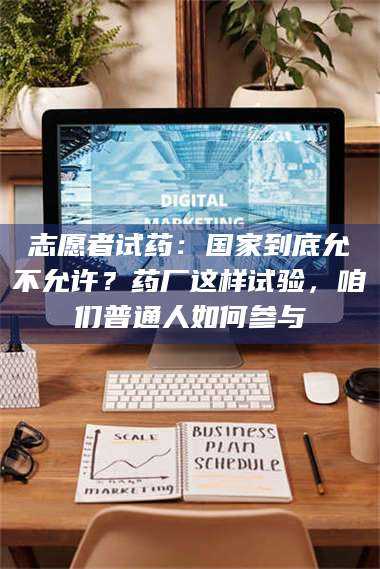孝昌志愿者试药：国家到底允不允许？药厂这样试验，咱们普通人如何参与 第1张