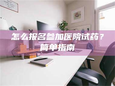 孝昌怎么报名参加医院试药？简单指南 第1张
