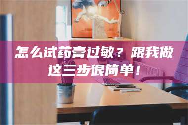 孝昌怎么试药膏过敏？跟我做这三步很简单！ 第1张