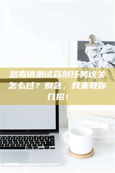 孝昌怨毒镇测试药剂任务这关怎么过？别急，我来教你几招！ 第1张