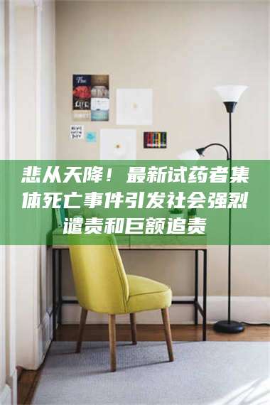 孝昌悲从天降！最新试药者集体死亡事件引发社会强烈谴责和巨额追责 第1张