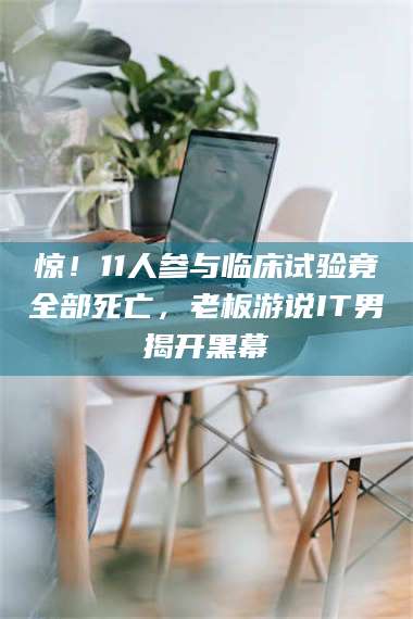 孝昌惊！11人参与临床试验竟全部死亡，老板游说IT男揭开黑幕 第1张