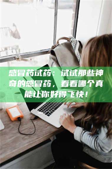孝昌感冒药试药：试试那些神奇的感冒药，看看哪个真能让你好得飞快！ 第1张