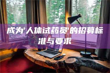 孝昌成为'人体试药员'的招募标准与要求 第1张