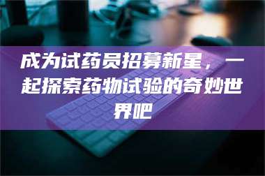 孝昌成为试药员招募新星，一起探索药物试验的奇妙世界吧 第1张