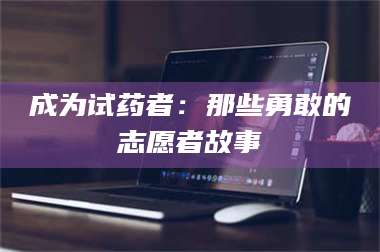 孝昌成为试药者：那些勇敢的志愿者故事 第1张