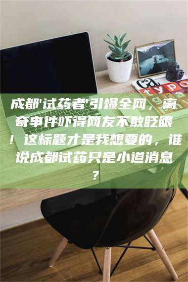 孝昌成都'试药者'引爆全网，离奇事件吓得网友不敢眨眼！这标题才是我想要的，谁说成都试药只是小道消息？ 第1张