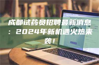 孝昌成都试药员招聘最新消息：2024年新机遇火热来袭！ 第1张