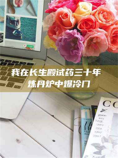 孝昌我在长生殿试药三十年 炼丹炉中爆冷门 第1张