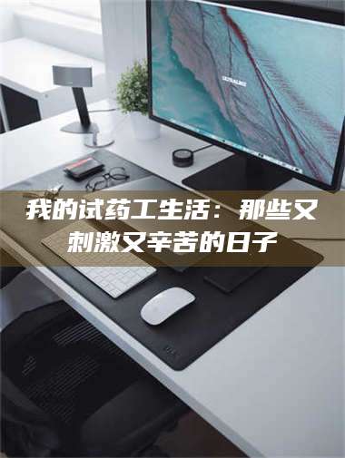 孝昌我的试药工生活：那些又刺激又辛苦的日子 第1张