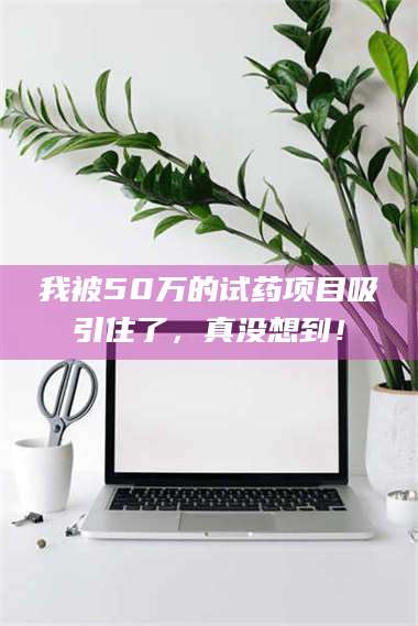 孝昌我被50万的试药项目吸引住了，真没想到！ 第1张