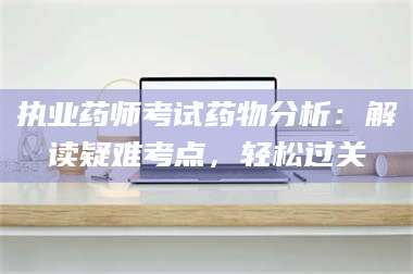 孝昌执业药师考试药物分析：解读疑难考点，轻松过关 第1张