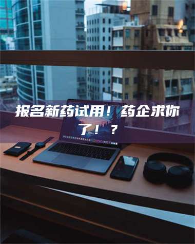 孝昌报名新药试用！药企求你了！？ 第1张