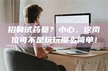 孝昌招募试药员？小心，这岗位可不是玩玩那么简单！ 第1张