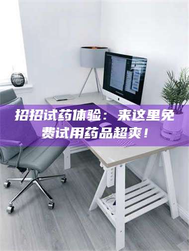 孝昌招招试药体验：来这里免费试用药品超爽！ 第1张
