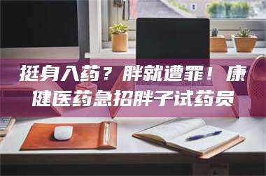 孝昌挺身入药？胖就遭罪！康健医药急招胖子试药员 第1张