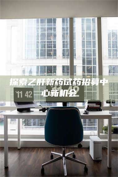 孝昌探索乙肝新药试药招募中心新机会 第1张