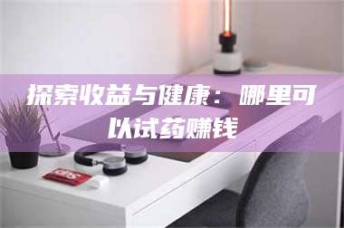孝昌探索收益与健康：哪里可以试药赚钱 第1张