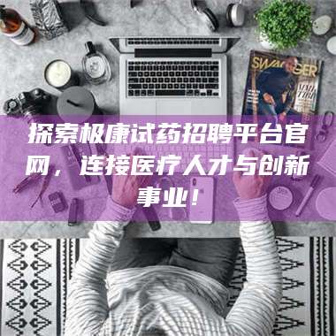 孝昌探索极康试药招聘平台官网，连接医疗人才与创新事业！ 第1张