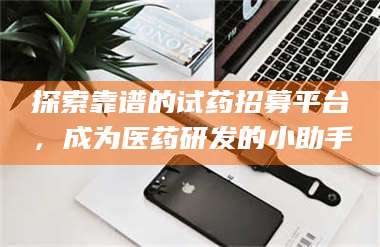 孝昌探索靠谱的试药招募平台，成为医药研发的小助手 第1张