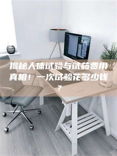 孝昌揭秘人体试验与试药费用真相！一次试验花多少钱？ 第1张