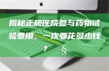 孝昌揭秘正规医院参与药物试验费用，一次要花多少钱？🧒 第1张