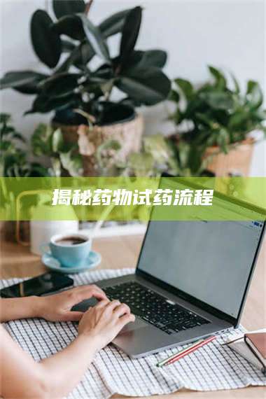 孝昌揭秘药物试药流程 第1张