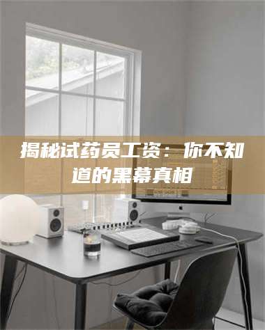 孝昌揭秘试药员工资：你不知道的黑幕真相 第1张