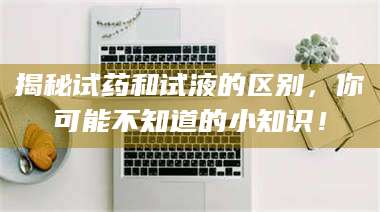 孝昌揭秘试药和试液的区别，你可能不知道的小知识！ 第1张