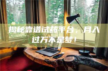 孝昌揭秘靠谱试药平台，月入过万不是梦！ 第1张