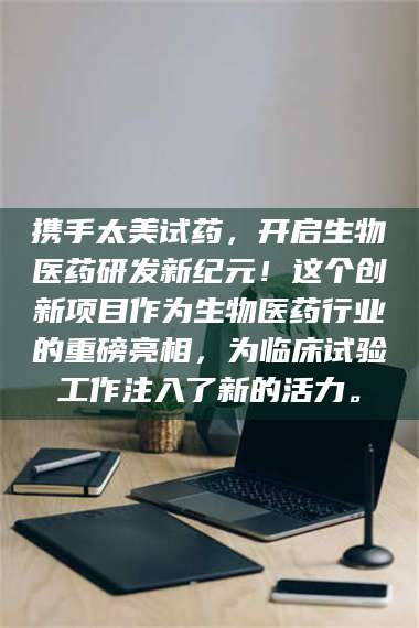 孝昌携手太美试药，开启生物医药研发新纪元！这个创新项目作为生物医药行业的重磅亮相，为临床试验工作注入了新的活力。 第1张