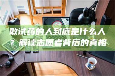 孝昌敢试药的人到底是什么人?解读志愿者背后的真相 第1张 孝昌敢试药的人到底是什么人?解读志愿者背后的真相 第1张