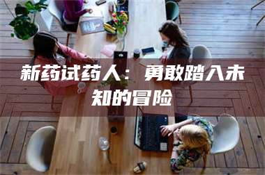 孝昌新药试药人：勇敢踏入未知的冒险 第1张