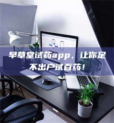 孝昌早草堂试药app,让你足不出户试百药! 第1张 孝昌早草堂试药app,让你足不出户试百药! 第1张