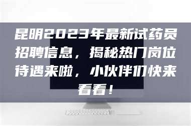 孝昌昆明2023年最新试药员招聘信息，揭秘热门岗位待遇来啦，小伙伴们快来看看！ 第1张
