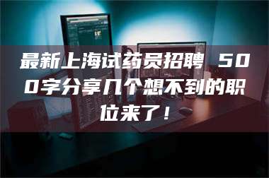 孝昌最新上海试药员招聘 500字分享几个想不到的职位来了！ 第1张